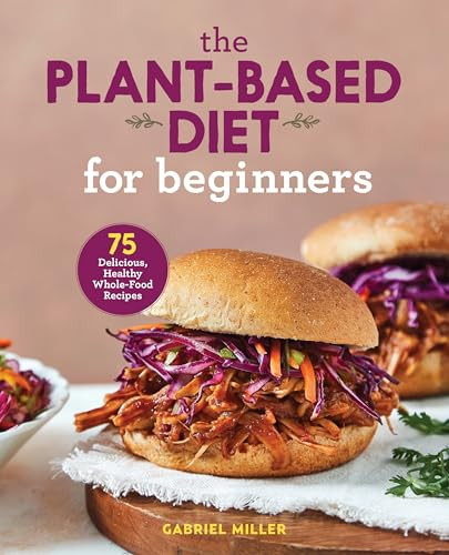The Plant-Based Diet for Beginners (75 Delicious, Healthy Whole-Food Recipes) by Gabriel Miller, 9781646110421