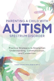 Parenting a Child with Autism Spectrum Disorder (Practical Strategies to Strengthen Understanding, Communication, and Connection) by Albert Knapp PsyD, BCBA-D, RPT-S, 9781646113620