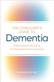 The Caregiver's Guide to Dementia (Practical Advice for Caring for Yourself and Your Loved One) by Gail Weatherill RN, CAEd, 9781646113927