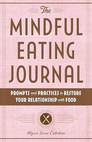 The Mindful Eating Journal (Prompts and Practices to Restore Your Relationship with Food) by Alyssa Snow Callahan, 9781646116805