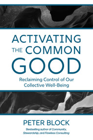 Activating the Common Good (Reclaiming Control of Our Collective Well-Being) by Peter Block, 9781523005963