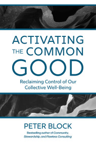 Activating the Common Good (Reclaiming Control of Our Collective Well-Being) by Peter Block, 9781523005963