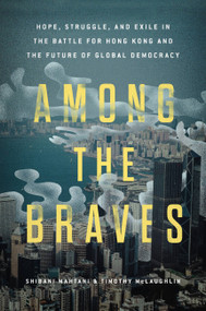Among the Braves (Hope, Struggle, and Exile in the Battle for Hong Kong and the Future of Global Democracy) by Shibani Mahtani, Timothy McLaughlin, 9780306830365