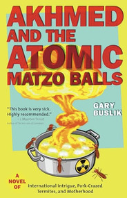 Akhmed and the Atomic Matzo Balls (A Novel of International Intrigue, Pork-Crazed Termites, and Motherhood) by Gary Buslik, 9781609520694