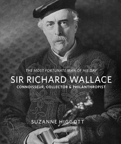 Sir Richard Wallace ('The Most Fortunate Man of his Day': Connoisseur, Collector & Philanthropist) by Suzanne Higgott, 9781843682264