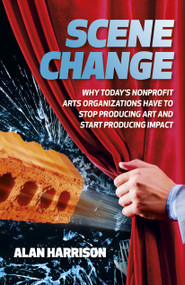 Scene Change (Why Today's Nonprofit Arts Organizations Have to Stop Producing Art and Start Producing Impact) by Alan Harrison, 9781803414461