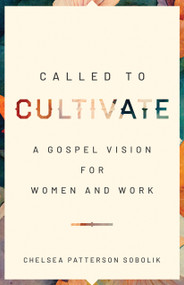 Called to Cultivate (A Gospel Vision for Women and Work) by Chelsea Patterson Sobolik, 9780802428073