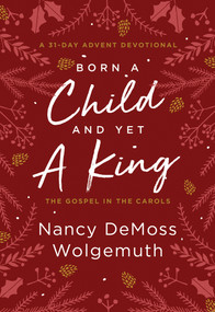 Born a Child and Yet a King (The Gospel in the Carols: An Advent Devotional) by Nancy DeMoss Wolgemuth, 9780802428172
