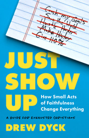 Just Show Up (How Small Acts of Faithfulness Change Everything (A Guide for Exhausted Christians)) by Drew Dyck, 9780802428585