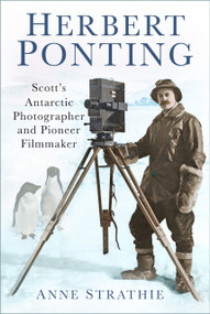 Herbert Ponting (Scott's Antarctic Photographer and Pioneer Filmmaker) by Anne Strathie, 9780750979016