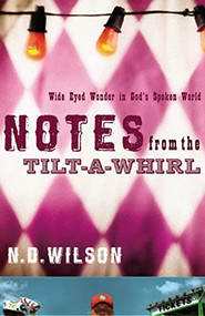 Notes From The Tilt-A-Whirl (Wide-Eyed Wonder in God's Spoken World) by N. D. Wilson, 9780849920073