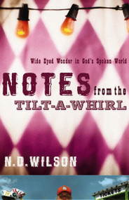 Notes From The Tilt-A-Whirl (Wide-Eyed Wonder in God's Spoken World) by N. D. Wilson, 9780849920073