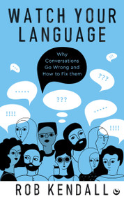 Watch Your Language (Why Conversations Go Wrong and How to Fix Them) by Rob Kendall, 9781786787897