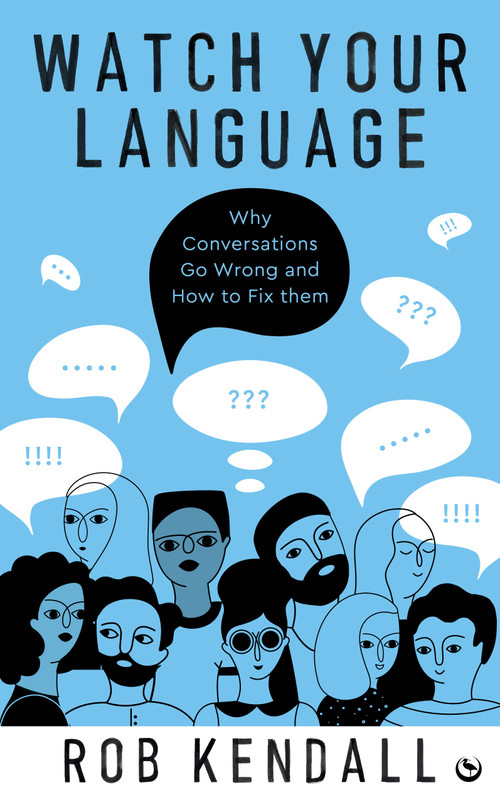 Watch Your Language (Why Conversations Go Wrong and How to Fix Them) by Rob Kendall, 9781786787897