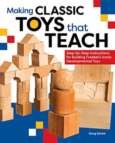 Making Classic Toys That Teach (Step-by-Step Instructions for Building Froebel's Iconic Developmental Toys) by Doug Stowe, 9781951217082
