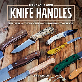Make Your Own Knife Handles (Patterns and Techniques for Customizing Your Blade) by Chris Gleason, 9781950934379