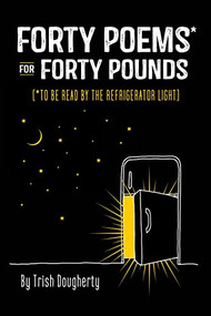 Forty Poems* for Forty Pounds (To Be Read by the Refrigerator Light) by Trish Dougherty, 9781950934812