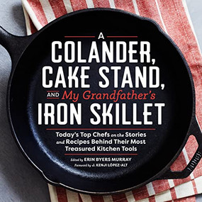A Colander, Cake Stand, and My Grandfather's Iron Skillet (Today's Top Chefs on the Stories and Recipes Behind Their Most Treasured Kitchen Tools) by Erin Byers Murray, J. Kenji López-Alt, 9781940611365