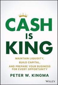 Cash Is King (Maintain Liquidity, Build Capital, and Prepare Your Business for Every Opportunity) by Peter W. Kingma, 9781119983354