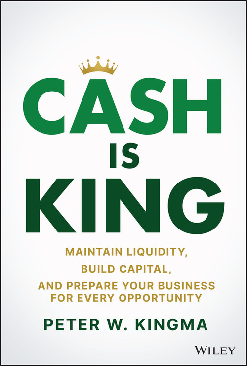 Cash Is King (Maintain Liquidity, Build Capital, and Prepare Your Business for Every Opportunity) by Peter W. Kingma, 9781119983354