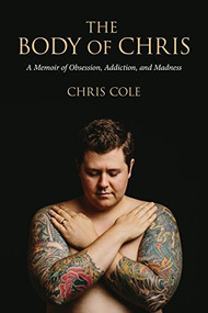 The Body of Chris (A Memoir of Obsession, Addiction, and Madness) by Chris Cole, 9781941758144