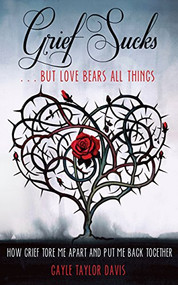 Grief Sucks ... But Love Bears All Things (How Grief Tore Me Apart and Put Me Back Together) by Gayle Taylor Davis, 9781610351959