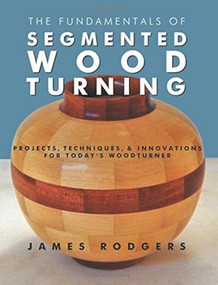 The Fundamentals of Segmented Woodturning (Projects, Techniques & Innovations for Today's Woodturner) by James Rodgers, 9781610352789