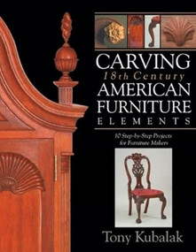 Carving 18th Century American Furniture Elements (10 Step-By-Step Projects for Furniture Makers) by Tony Kubalak, 9781933502328