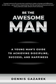 Be the Awesome Man (A Young Man's Guide to Achieving Discipline, Success, and Happiness) by Dennis Gazarek, 9781610353373
