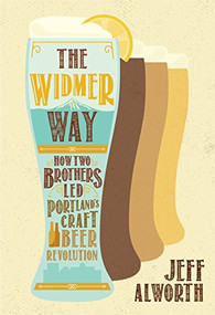 The Widmer Way (How Two Brothers Led Portland's Craft Beer Revolution) by Jeff Alworth, 9781947845022