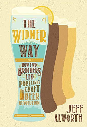 The Widmer Way (How Two Brothers Led Portland's Craft Beer Revolution) by Jeff Alworth, 9781947845022