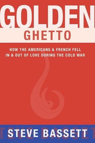 Golden Ghetto (How the Americans & French Fell In & Out of Love During the Cold War) by Steve Bassett, 9781939096364