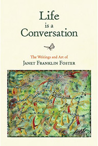 Life is a Conversation (The Writings and Art of Janet Franklin Foster) by Janet Franklin Foster, 9781943366347