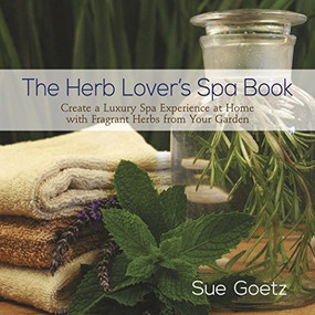 The Herb Lover's Spa Book (Create a Luxury Spa Experience at Home with Fragrant Herbs from Your Garden) by Sue Goetz, 9780989268868