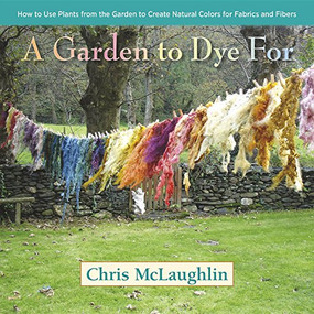 A Garden to Dye For (How to Use Plants from the Garden to Create Natural Colors for Fabrics & Fibers) by Chris McLaughlin, 9780985562281