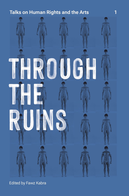 Through the Ruins (Talks on Human Rights and the Arts 1) by Fawz Kabra, Tania El Khoury, Charles Heller, CASSILS, Emily Johnson, Faustin Linyekula, Lorenzo Pezzani, The White Pube, Ashmina Ranjit, Mark Sealy, Hamed Sinno, 9781581772241
