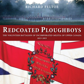 Redcoated Ploughboys (The Volunteer Battalion of Incorporated Militia of Upper Canada, 1813-1815) by Richard Feltoe, 9781554889983