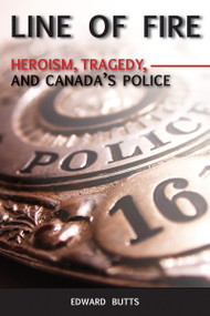 Line of Fire (Heroism, Tragedy, and Canada's Police) by Edward Butts, 9781554883912