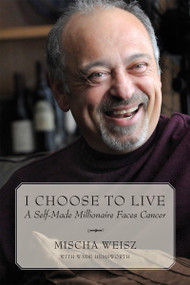 I Choose To Live (A Self-Made Millionaire Faces Cancer) by Mischa Weisz, Wade Hemsworth, 9781554887187