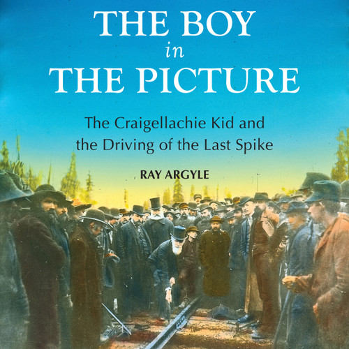 The Boy in the Picture (The Craigellachie Kid and the Driving of the Last Spike) by Ray Argyle, 9781554887873