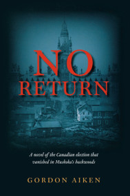 No Return (A novel of the Canadian election that vanished in Muskoka's backwoods) by Gordon Aiken, 9781926577043