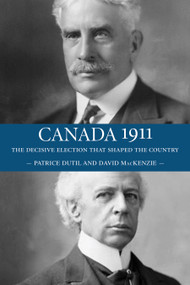 Canada 1911 (The Decisive Election that Shaped the Country) by David MacKenzie, Patrice Dutil, 9781554889471