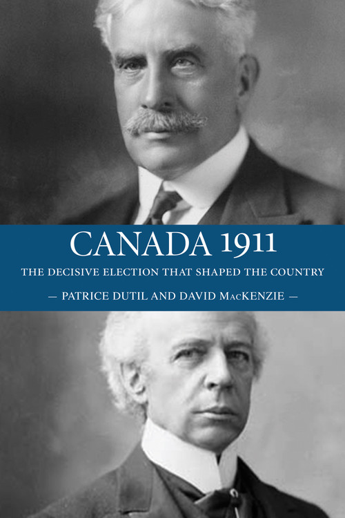 Canada 1911 (The Decisive Election that Shaped the Country) by David MacKenzie, Patrice Dutil, 9781554889471