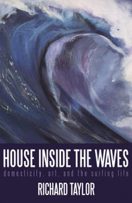 House Inside the Waves (Domesticity, Art, and the Surfing Life) by Richard Taylor, 9780888784285