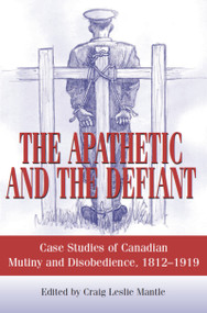 The Apathetic and the Defiant (Case Studies of Canadian Mutiny and Disobedience, 1812-1919) by Craig L. Mantle, 9781550027105