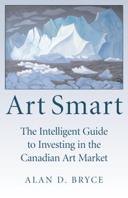 Art Smart (The Intelligent Guide to Investing in the Canadian Art Market) by Alan D. Bryce, 9781550026764