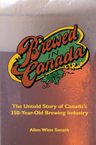 Brewed in Canada (The Untold Story of Canada's 300-Year-Old Brewing Industry) by Allen Winn Sneath, 9781550023640