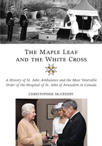The Maple Leaf and the White Cross (A History of St. John Ambulance and the Most Venerable Order of the Hospital of St. John of Jerusalem in Canada) by Christopher McCreery, 9781550027402