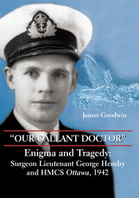 "Our Gallant Doctor" (Enigma and Tragedy: Surgeon-Lieutenant George Hendry and HMCS Ottawa, 1942) by James Goodwin, 9781550026870