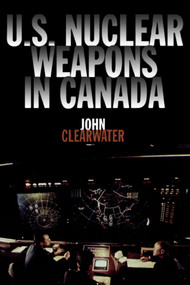 U.S. Nuclear Weapons in Canada by John Clearwater, 9781550023299